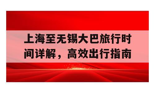 上海至无锡大巴旅行时间详解，高效出行指南