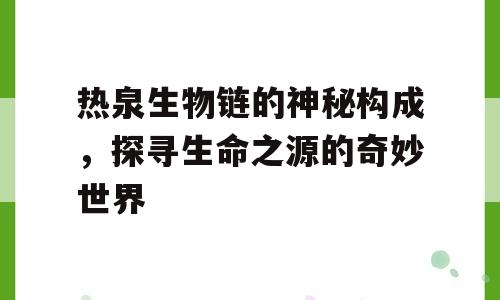 热泉生物链的神秘构成，探寻生命之源的奇妙世界