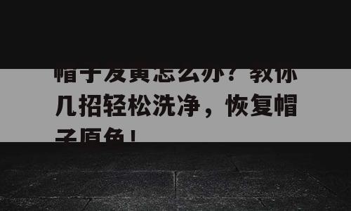 帽子发黄怎么办？教你几招轻松洗净，恢复帽子原色！