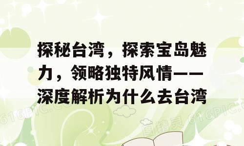 探秘台湾，探索宝岛魅力，领略独特风情——深度解析为什么去台湾