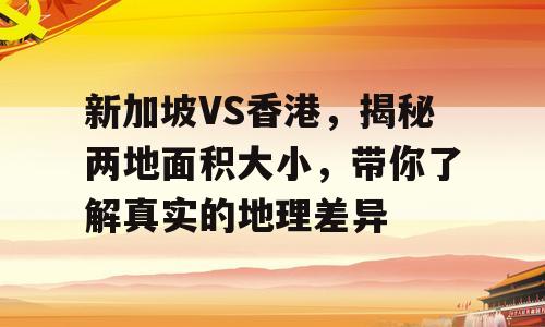 新加坡VS香港，揭秘两地面积大小，带你了解真实的地理差异