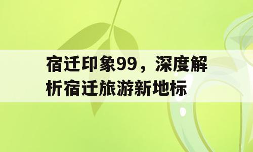 宿迁印象99，深度解析宿迁旅游新地标