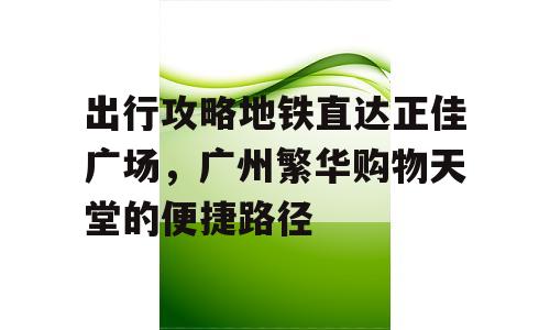 出行攻略地铁直达正佳广场，广州繁华购物天堂的便捷路径