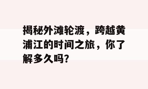 揭秘外滩轮渡，跨越黄浦江的时间之旅，你了解多久吗？