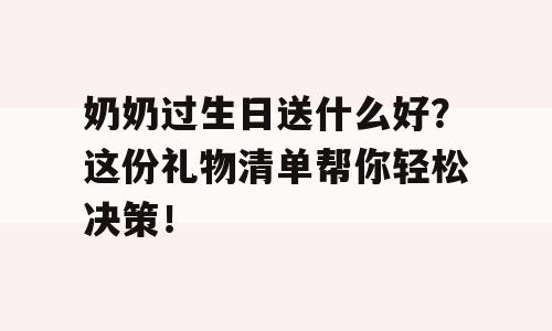 奶奶过生日送什么好？这份礼物清单帮你轻松决策！