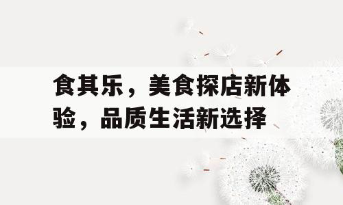 食其乐，美食探店新体验，品质生活新选择
