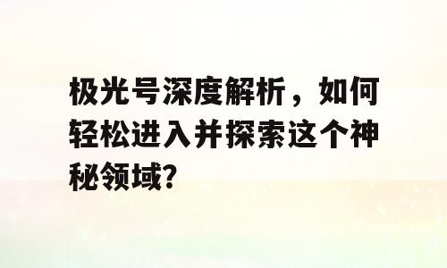 极光号深度解析，如何轻松进入并探索这个神秘领域？