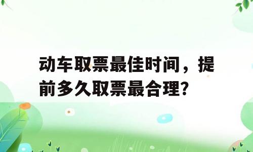 动车取票最佳时间，提前多久取票最合理？