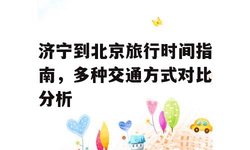 济宁到北京旅行时间指南，多种交通方式对比分析