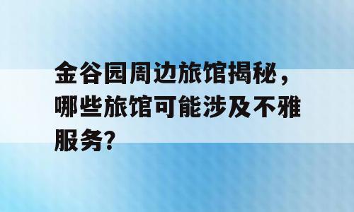 金谷园周边旅馆揭秘，哪些旅馆可能涉及不雅服务？