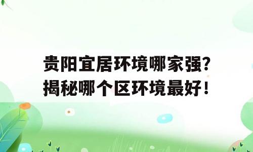 贵阳宜居环境哪家强？揭秘哪个区环境最好！
