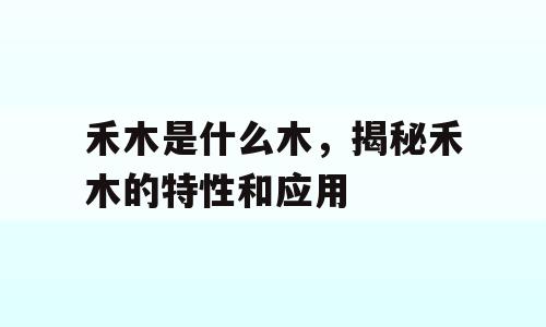 禾木是什么木，揭秘禾木的特性和应用