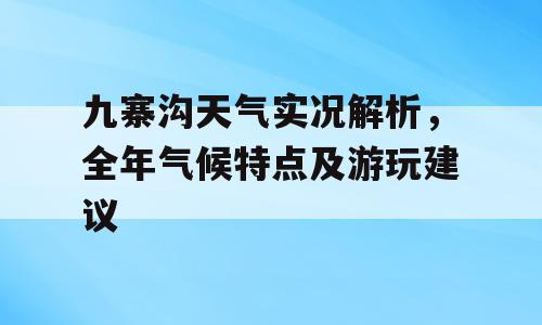 九寨沟天气实况解析，全年气候特点及游玩建议