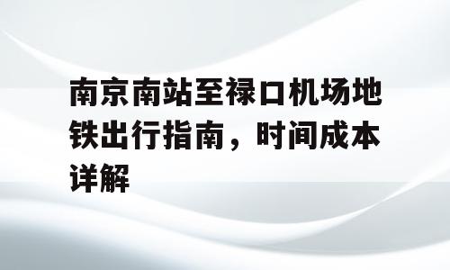南京南站至禄口机场地铁出行指南，时间成本详解
