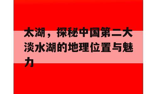 太湖，探秘中国第二大淡水湖的地理位置与魅力