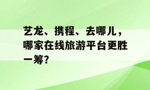 艺龙、携程、去哪儿，哪家在线旅游平台更胜一筹？