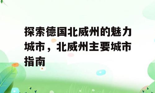 探索德国北威州的魅力城市，北威州主要城市指南