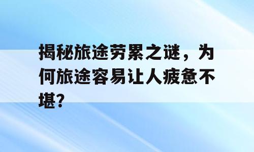 揭秘旅途劳累之谜，为何旅途容易让人疲惫不堪？