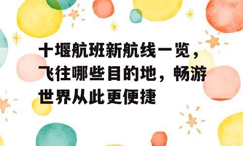 十堰航班新航线一览，飞往哪些目的地，畅游世界从此更便捷