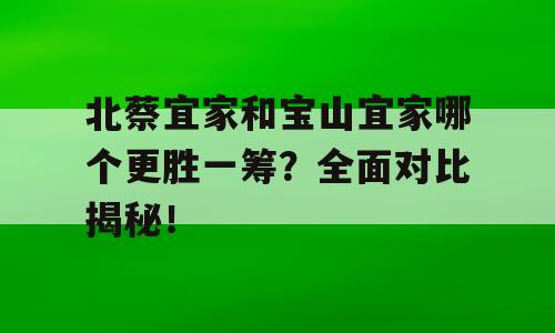 北蔡宜家和宝山宜家哪个更胜一筹？全面对比揭秘！