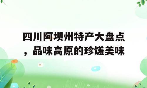 四川阿坝州特产大盘点，品味高原的珍馐美味