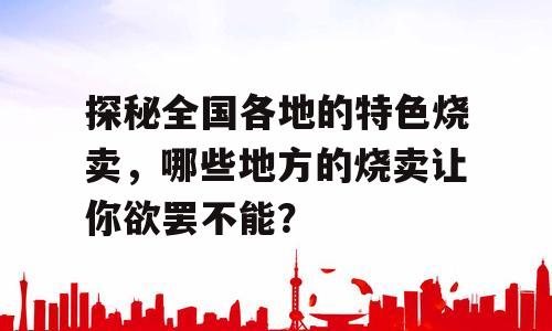 探秘全国各地的特色烧卖，哪些地方的烧卖让你欲罢不能？