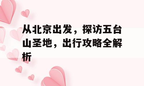 从北京出发，探访五台山圣地，出行攻略全解析