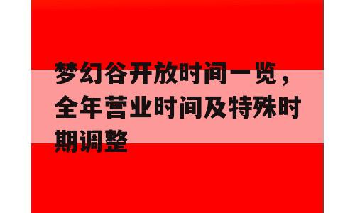 梦幻谷开放时间一览，全年营业时间及特殊时期调整