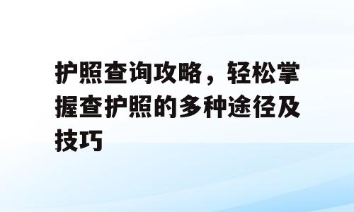 护照查询攻略，轻松掌握查护照的多种途径及技巧