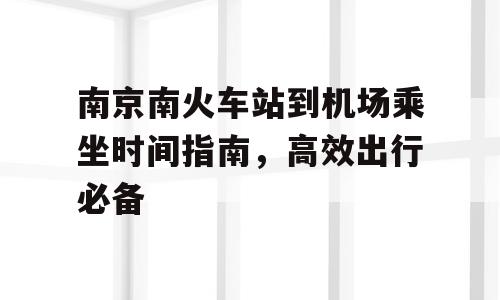 南京南火车站到机场乘坐时间指南，高效出行必备