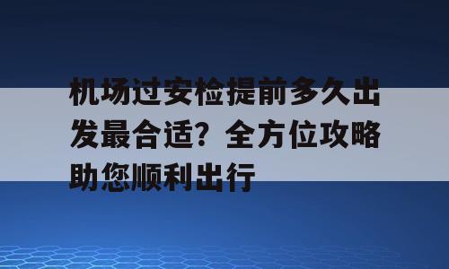 机场过安检提前多久出发最合适？全方位攻略助您顺利出行