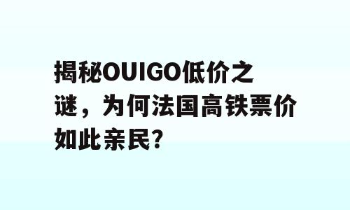 揭秘OUIGO低价之谜，为何法国高铁票价如此亲民？