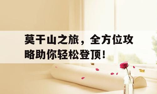 莫干山之旅，全方位攻略助你轻松登顶！