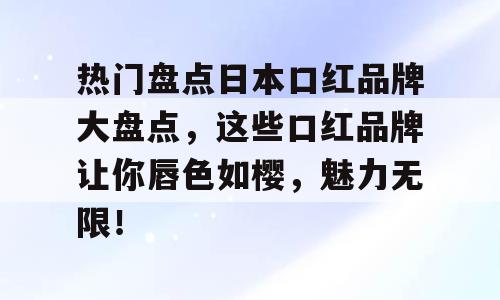 热门盘点日本口红品牌大盘点，这些口红品牌让你唇色如樱，魅力无限！