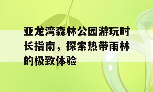 亚龙湾森林公园游玩时长指南，探索热带雨林的极致体验