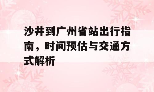 沙井到广州省站出行指南，时间预估与交通方式解析