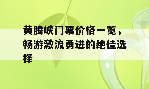 黄腾峡门票价格一览，畅游激流勇进的绝佳选择