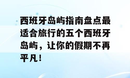 西班牙岛屿指南盘点最适合旅行的五个西班牙岛屿，让你的假期不再平凡！