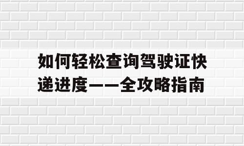如何轻松查询驾驶证快递进度——全攻略指南