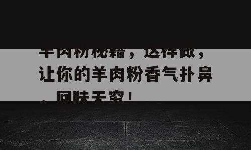 羊肉粉秘籍，这样做，让你的羊肉粉香气扑鼻，回味无穷！