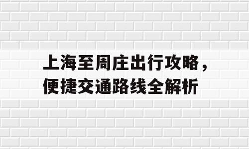 上海至周庄出行攻略，便捷交通路线全解析
