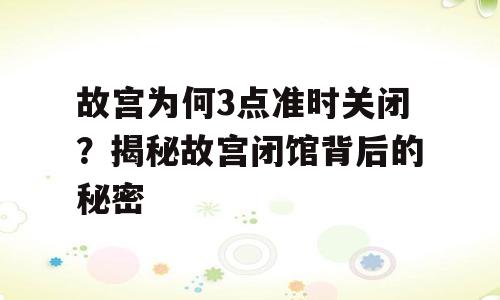 故宫为何3点准时关闭？揭秘故宫闭馆背后的秘密