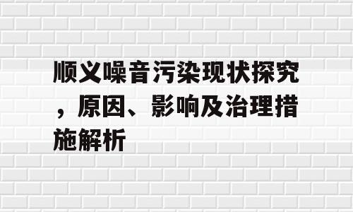 顺义噪音污染现状探究，原因、影响及治理措施解析