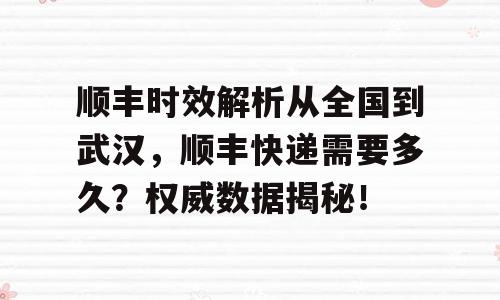 顺丰时效解析从全国到武汉，顺丰快递需要多久？权威数据揭秘！