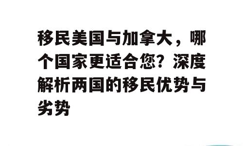 移民美国与加拿大，哪个国家更适合您？深度解析两国的移民优势与劣势