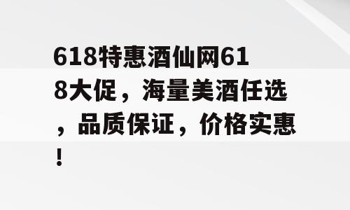 618特惠酒仙网618大促，海量美酒任选，品质保证，价格实惠！