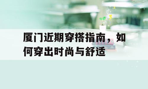 厦门近期穿搭指南，如何穿出时尚与舒适