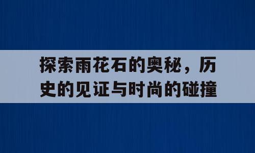 探索雨花石的奥秘，历史的见证与时尚的碰撞