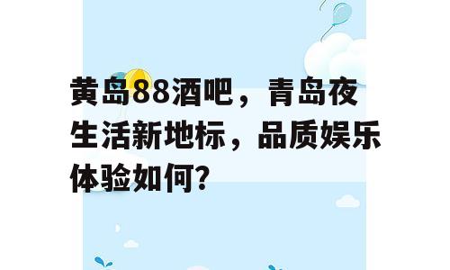 黄岛88酒吧，青岛夜生活新地标，品质娱乐体验如何？