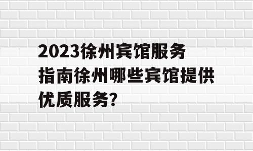 2023徐州宾馆服务指南徐州哪些宾馆提供优质服务？
